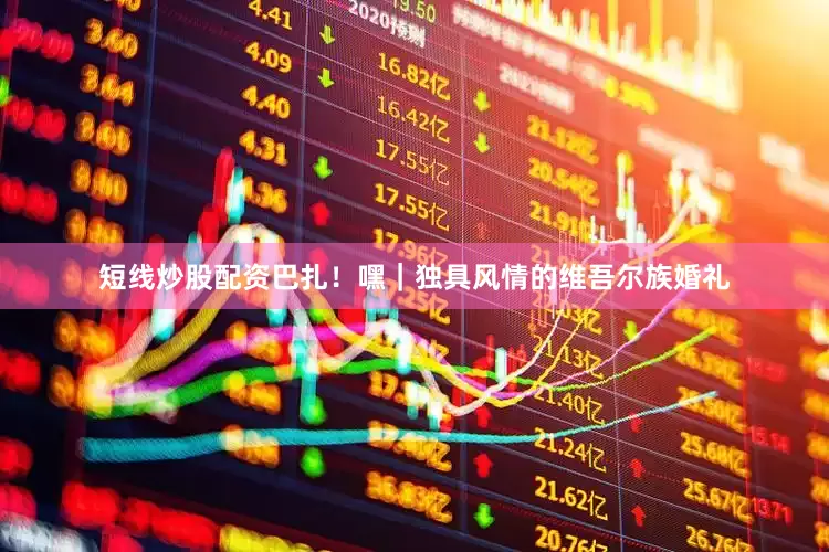 短线炒股配资巴扎！嘿｜独具风情的维吾尔族婚礼