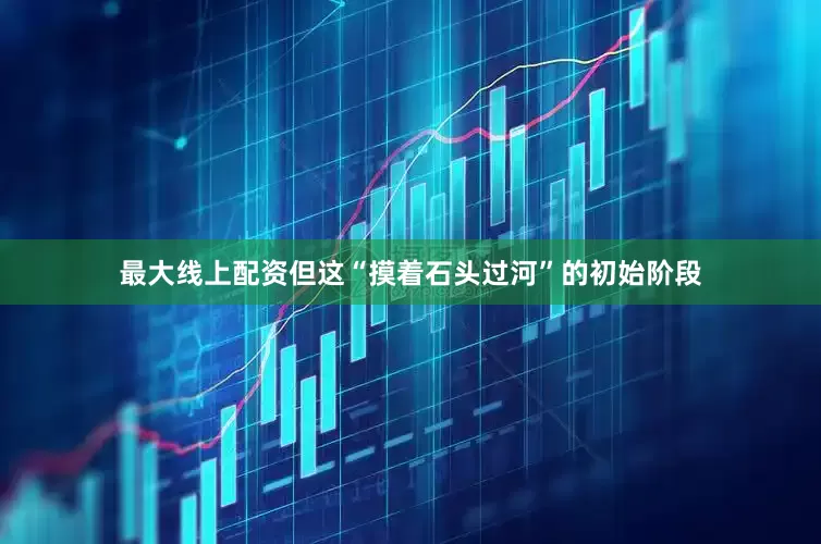 最大线上配资但这“摸着石头过河”的初始阶段