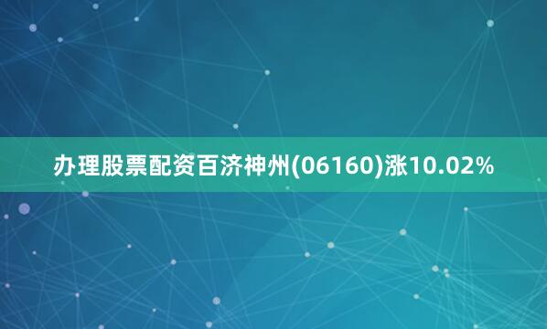 办理股票配资百济神州(06160)涨10.02%