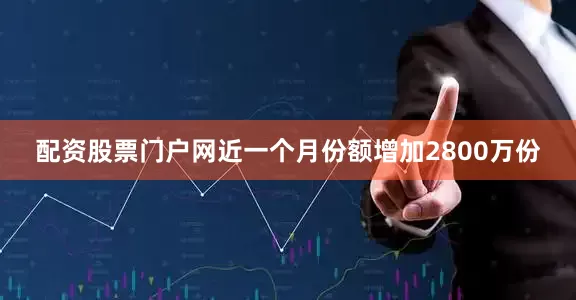配资股票门户网近一个月份额增加2800万份