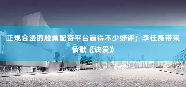 正规合法的股票配资平台赢得不少好评；李佳薇带来情歌《诀爱》
