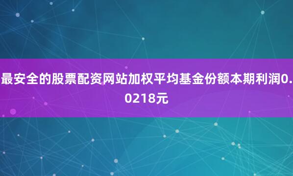 最安全的股票配资网站加权平均基金份额本期利润0.0218元