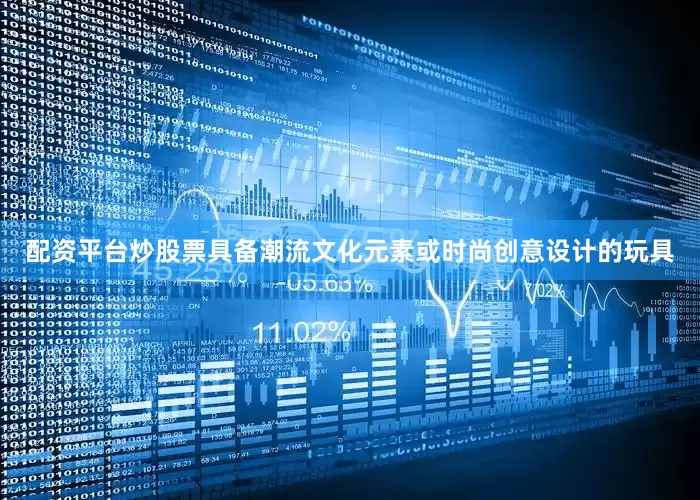 配资平台炒股票具备潮流文化元素或时尚创意设计的玩具