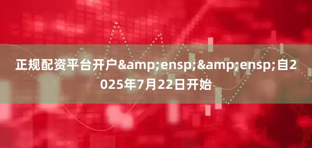 正规配资平台开户&ensp;&ensp;自2025年7月22日开始