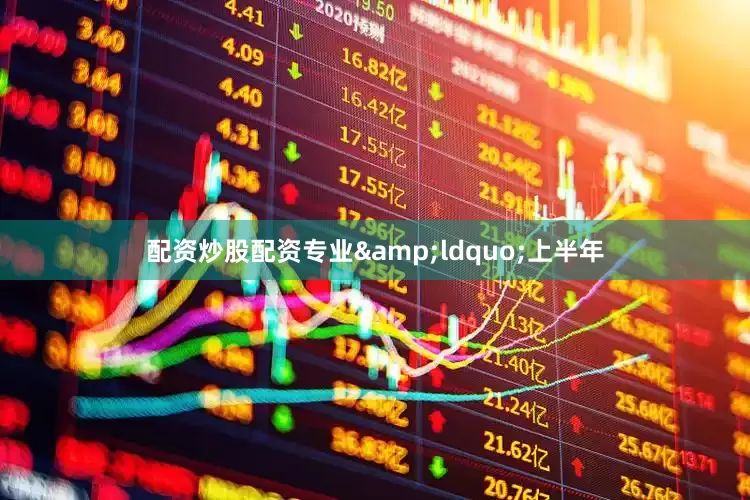 配资炒股配资专业&ldquo;上半年