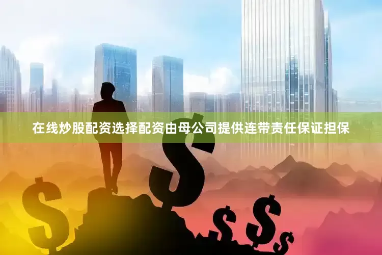 在线炒股配资选择配资由母公司提供连带责任保证担保