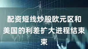 配资短线炒股欧元区和美国的利差扩大进程结束