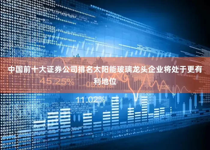 中国前十大证券公司排名太阳能玻璃龙头企业将处于更有利地位