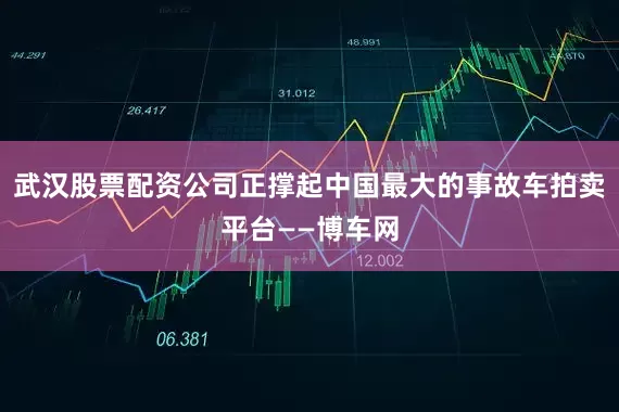武汉股票配资公司正撑起中国最大的事故车拍卖平台——博车网