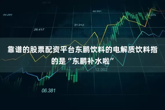 靠谱的股票配资平台　　东鹏饮料的电解质饮料指的是“东鹏补水啦”