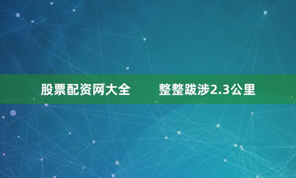 股票配资网大全        整整跋涉2.3公里