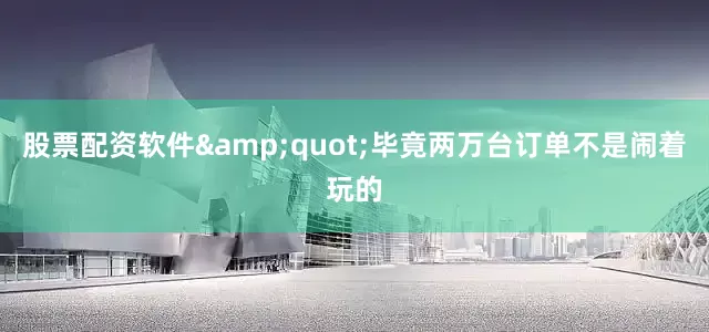 股票配资软件&quot;毕竟两万台订单不是闹着玩的