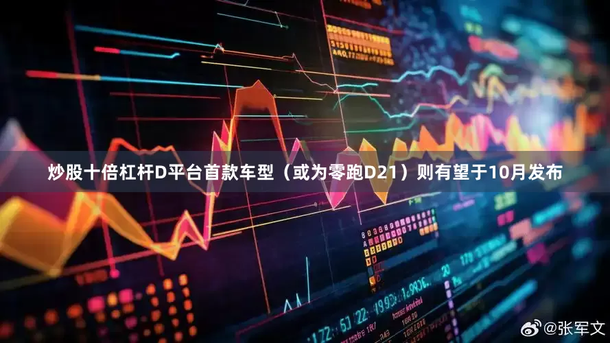 炒股十倍杠杆D平台首款车型（或为零跑D21）则有望于10月发布