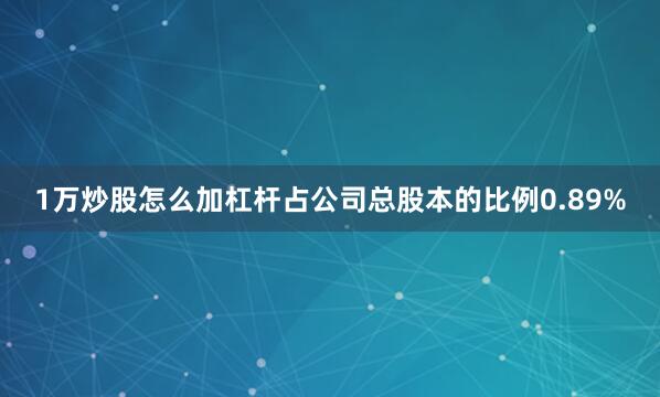 1万炒股怎么加杠杆占公司总股本的比例0.89%