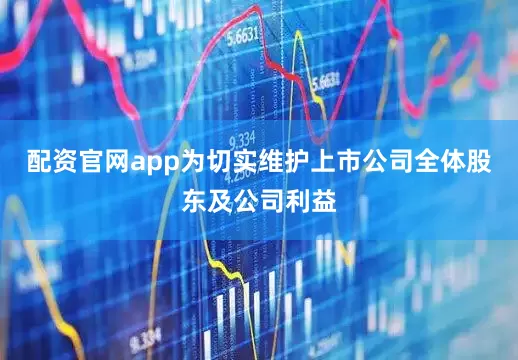 配资官网app为切实维护上市公司全体股东及公司利益