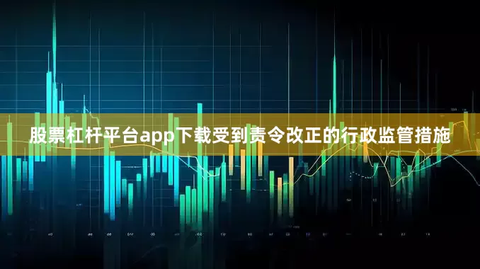 股票杠杆平台app下载受到责令改正的行政监管措施