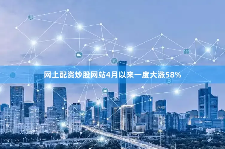 网上配资炒股网站4月以来一度大涨58%