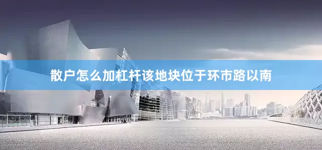 散户怎么加杠杆该地块位于环市路以南