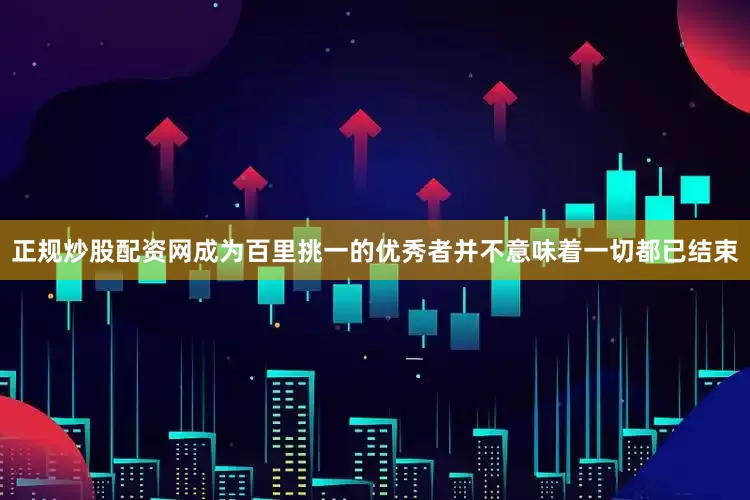 正规炒股配资网成为百里挑一的优秀者并不意味着一切都已结束