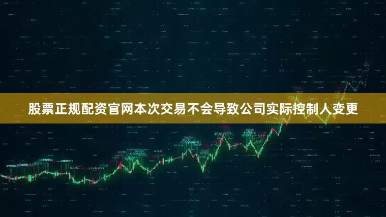 股票正规配资官网本次交易不会导致公司实际控制人变更