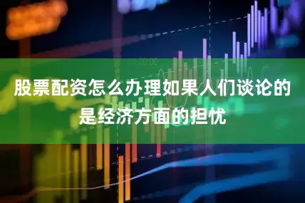 股票配资怎么办理如果人们谈论的是经济方面的担忧
