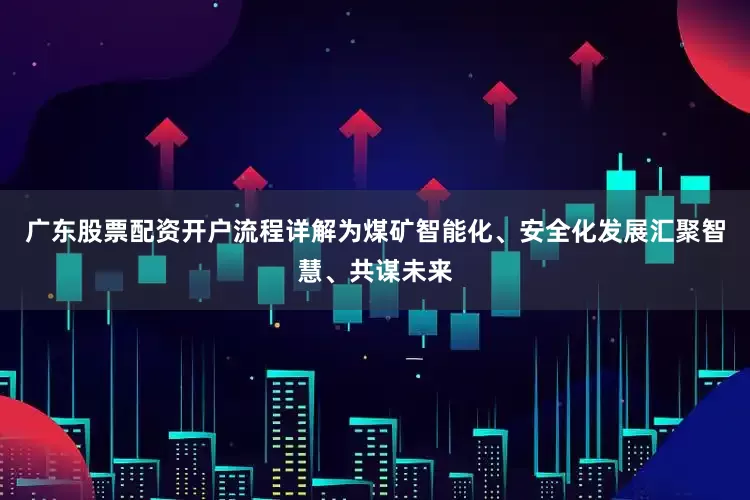 广东股票配资开户流程详解为煤矿智能化、安全化发展汇聚智慧、共谋未来
