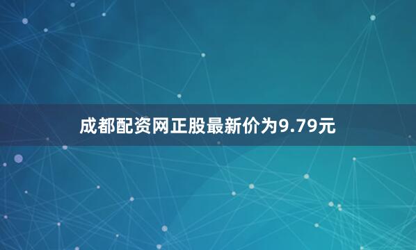 成都配资网正股最新价为9.79元
