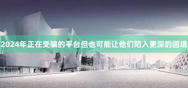 2024年正在受骗的平台但也可能让他们陷入更深的困境