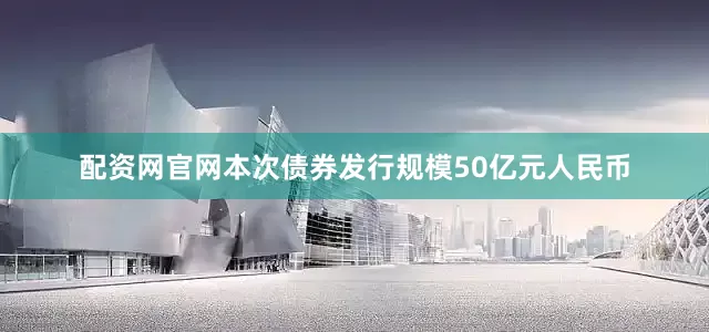 配资网官网本次债券发行规模50亿元人民币