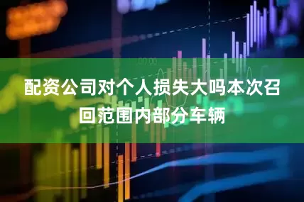 配资公司对个人损失大吗　　本次召回范围内部分车辆