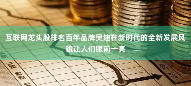互联网龙头股排名百年品牌奥迪在新时代的全新发展风貌让人们眼前一亮