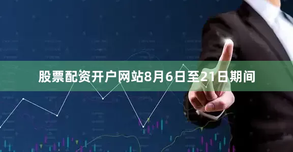 股票配资开户网站8月6日至21日期间