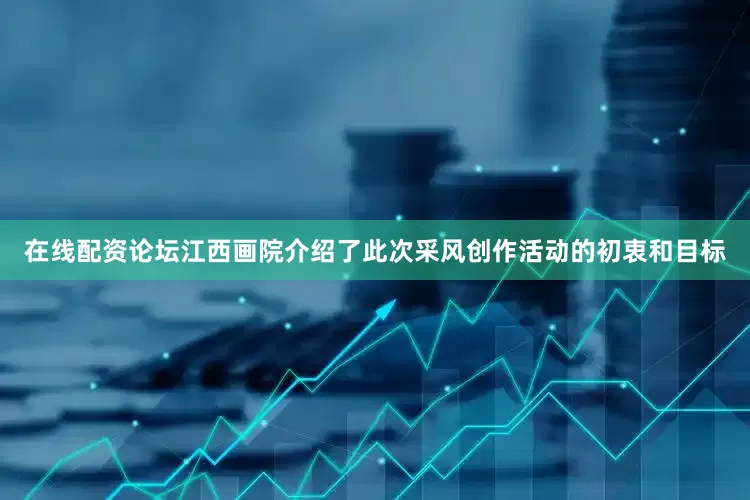 在线配资论坛江西画院介绍了此次采风创作活动的初衷和目标