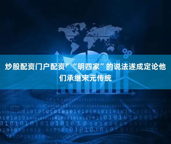 炒股配资门户配资”“明四家”的说法遂成定论他们承继宋元传统
