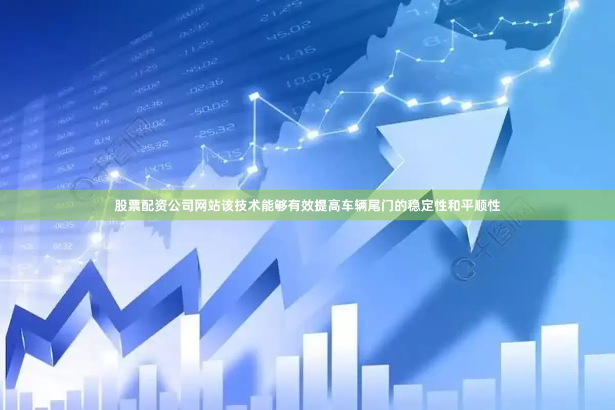 股票配资公司网站该技术能够有效提高车辆尾门的稳定性和平顺性