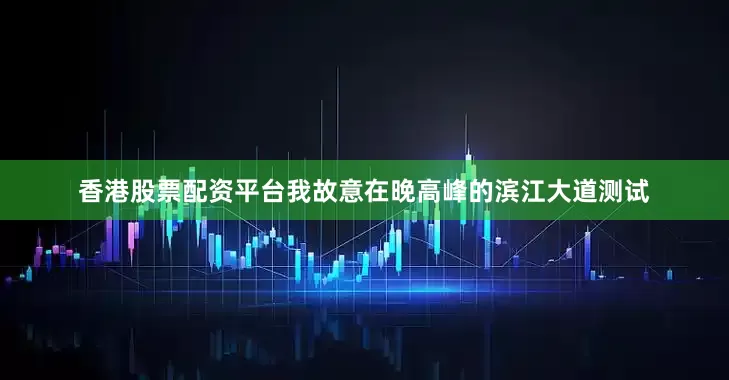 香港股票配资平台我故意在晚高峰的滨江大道测试