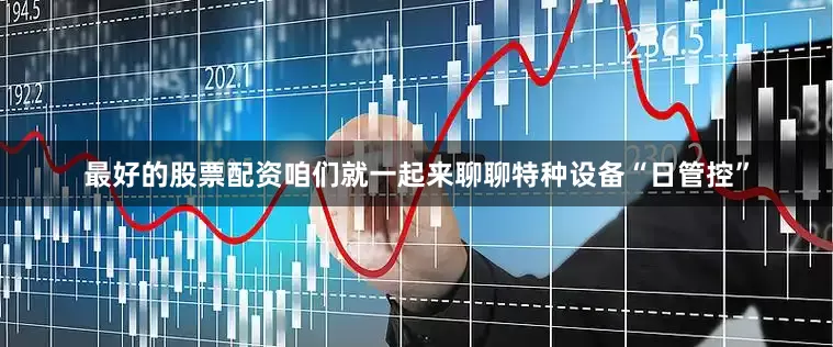 最好的股票配资咱们就一起来聊聊特种设备“日管控”