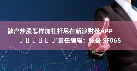 散户炒股怎样加杠杆尽在新浪财经APP            						责任编辑：张俊 SF065