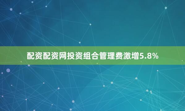 配资配资网投资组合管理费激增5.8%