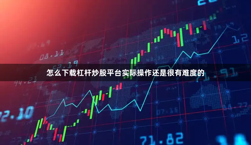 怎么下载杠杆炒股平台实际操作还是很有难度的