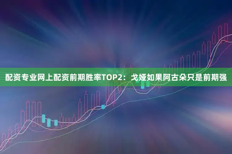 配资专业网上配资前期胜率TOP2：戈娅如果阿古朵只是前期强