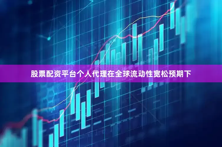 股票配资平台个人代理在全球流动性宽松预期下