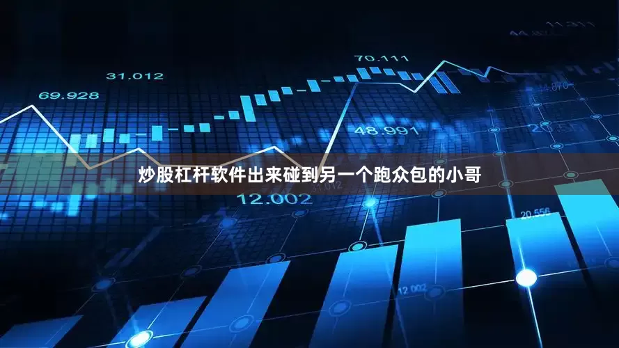 炒股杠杆软件出来碰到另一个跑众包的小哥