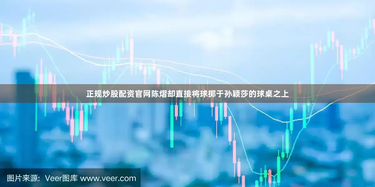 正规炒股配资官网陈熠却直接将球掷于孙颖莎的球桌之上