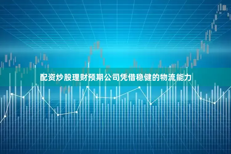 配资炒股理财预期公司凭借稳健的物流能力