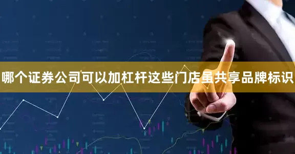 哪个证券公司可以加杠杆这些门店虽共享品牌标识