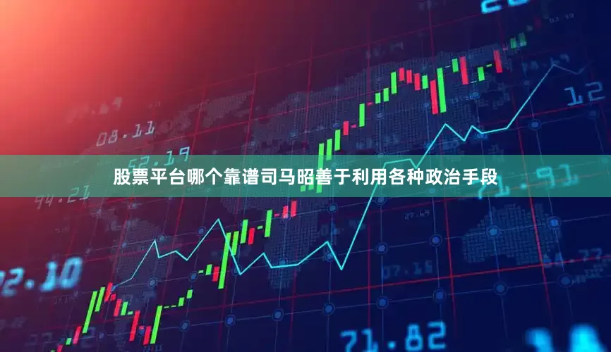 股票平台哪个靠谱司马昭善于利用各种政治手段