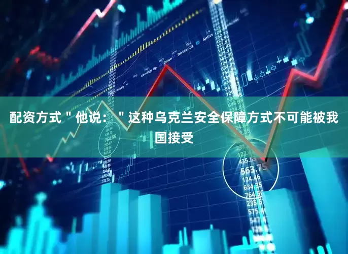 配资方式＂他说：＂这种乌克兰安全保障方式不可能被我国接受