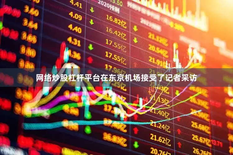 网络炒股杠杆平台在东京机场接受了记者采访