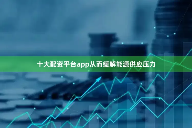 十大配资平台app从而缓解能源供应压力
